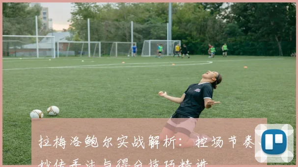 拉梅洛鲍尔实战解析：控场节奏、妙传手法与得分技巧精讲