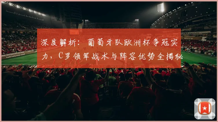 深度解析：葡萄牙队欧洲杯争冠实力，C罗领军战术与阵容优势全揭秘