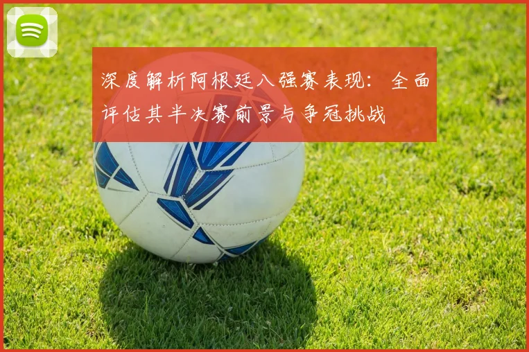 深度解析阿根廷八强赛表现：全面评估其半决赛前景与争冠挑战