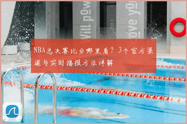 NBA总决赛比分哪里看？3个官方渠道与实时播报方法详解