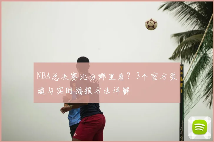 NBA总决赛比分哪里看？3个官方渠道与实时播报方法详解