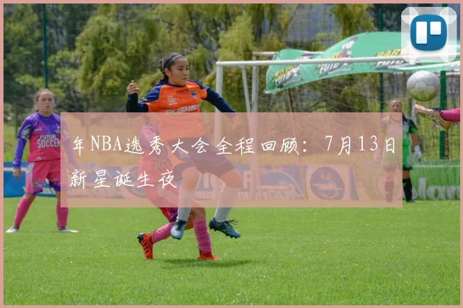 年NBA选秀大会全程回顾：7月13日新星诞生夜