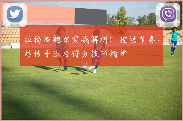 拉梅洛鲍尔实战解析：控场节奏、妙传手法与得分技巧精讲