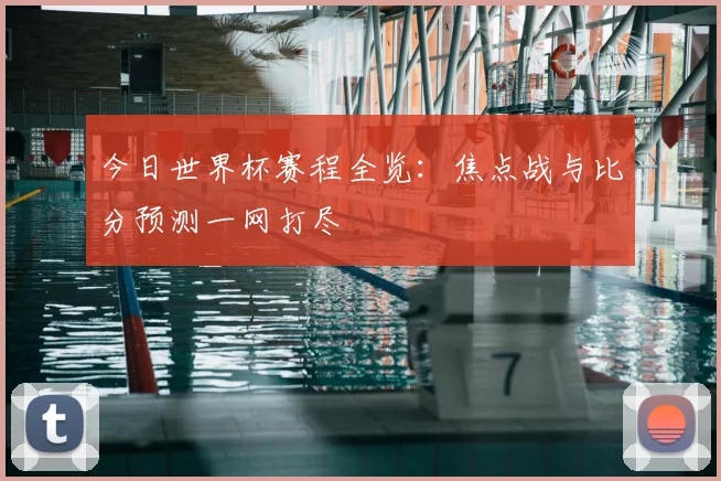 今日世界杯赛程全览：焦点战与比分预测一网打尽