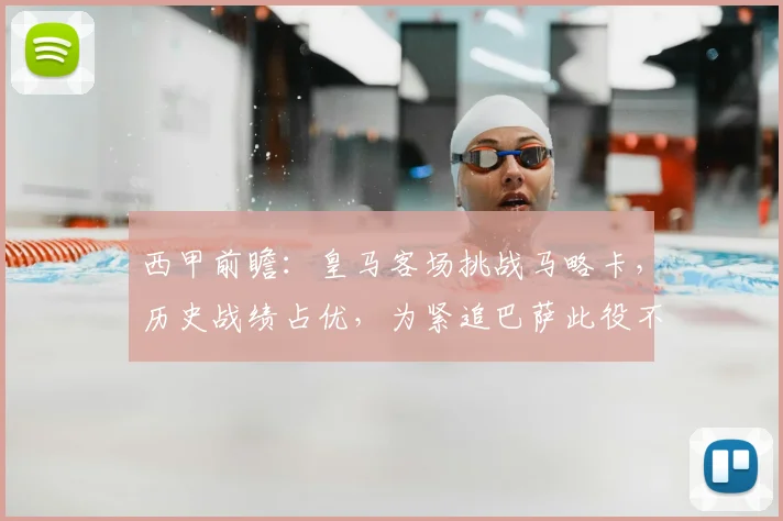 西甲前瞻：皇马客场挑战马略卡，历史战绩占优，为紧追巴萨此役不容有失