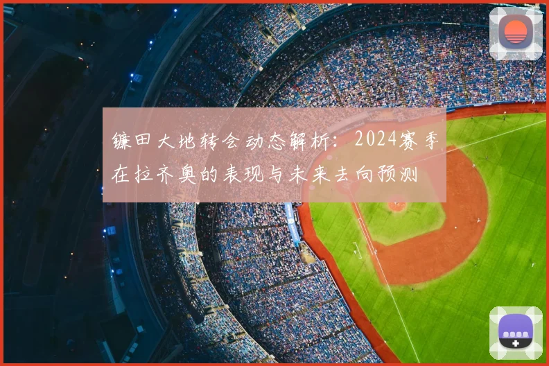 镰田大地转会动态解析:2024赛季在拉齐奥的表现与未来去向预测